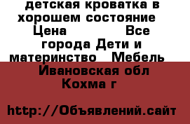 детская кроватка в хорошем состояние › Цена ­ 10 000 - Все города Дети и материнство » Мебель   . Ивановская обл.,Кохма г.